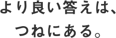 より良い答えは、つねにある。