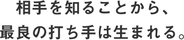 相手を知ることから、最良の打ち手は生まれる。