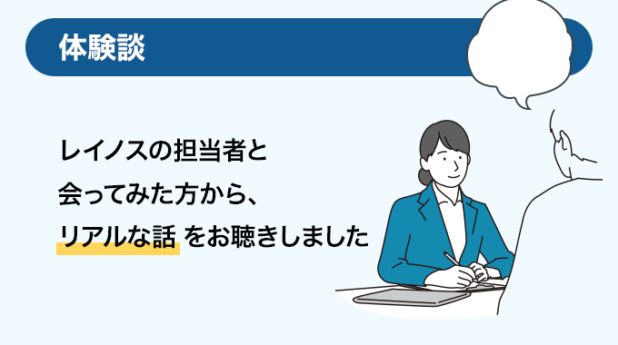 レイノスの担当者と会ってみた方のリアルな体験談