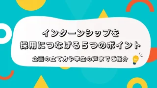 インターンシップを採用につなげる５つのポイント！企画の立て方や学生の声までご紹介！