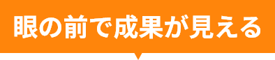 眼の前で成果が見える