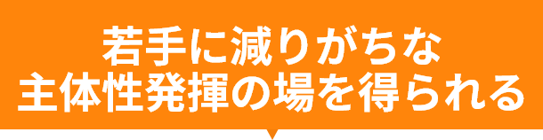 若手に減りがちな主体性発揮の場を得られる